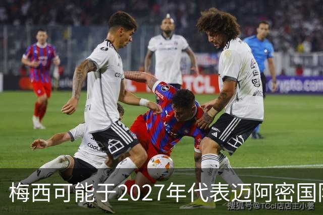 梅西可能于2027年代表迈阿密国际赴阿根廷进行友谊赛的前景分析